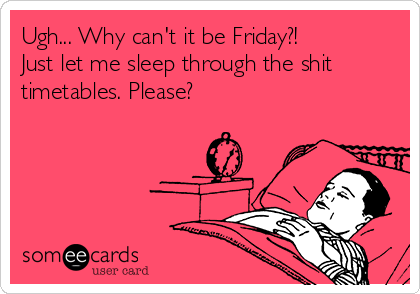 Ugh... Why can't it be Friday?!
Just let me sleep through the shit
timetables. Please?