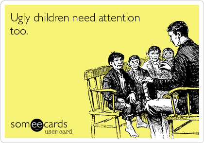 Ugly children need attention
too.
