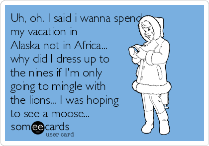 Uh, oh. I said i wanna spend 
my vacation in
Alaska not in Africa...
why did I dress up to
the nines if I'm only
going to mingle with
the lions... I was hoping
to see a moose...