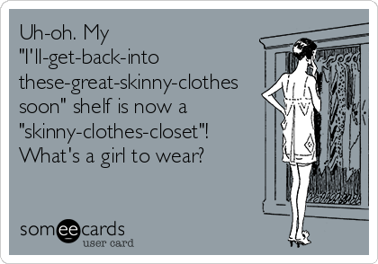 Uh-oh. My
"I'll-get-back-into
these-great-skinny-clothes
soon" shelf is now a
"skinny-clothes-closet"!
What's a girl to wear? 