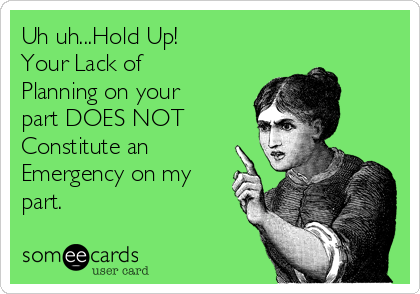 Uh uh...Hold Up!
Your Lack of
Planning on your
part DOES NOT
Constitute an
Emergency on my
part.