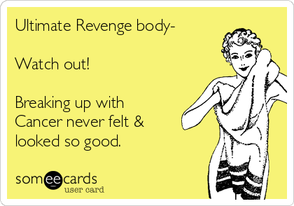 Ultimate Revenge body-

Watch out!  

Breaking up with
Cancer never felt &
looked so good.