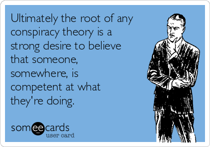 Ultimately the root of any
conspiracy theory is a
strong desire to believe
that someone,
somewhere, is
competent at what
they're doing.