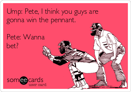 Ump: Pete, I think you guys are
gonna win the pennant.

Pete: Wanna
bet?
