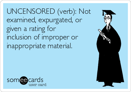 UNCENSORED (verb): Not
examined, expurgated, or
given a rating for
inclusion of improper or
inappropriate material.