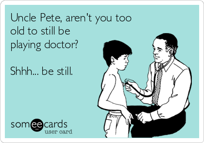 Uncle Pete, aren't you too
old to still be
playing doctor?  

Shhh... be still. 