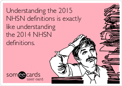 Understanding the 2015
NHSN definitions is exactly
like understanding
the 2014 NHSN
definitions.