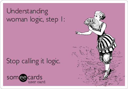 Understanding
woman logic, step 1: 




Stop calling it logic.