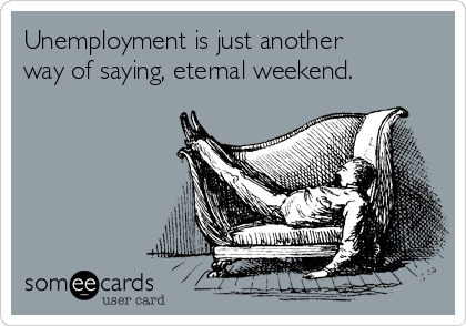 Unemployment is just another
way of saying, eternal weekend.