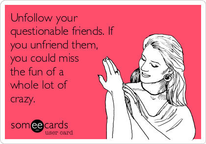 Unfollow your
questionable friends. If
you unfriend them,
you could miss
the fun of a
whole lot of
crazy. 