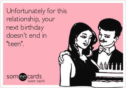 Unfortunately for this
relationship, your
next birthday
doesn't end in
"teen".