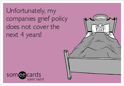 Unfortunately, my
companies grief policy
does not cover the
next 4 years!