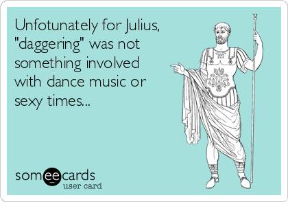 Unfotunately for Julius,
"daggering" was not
something involved
with dance music or
sexy times...