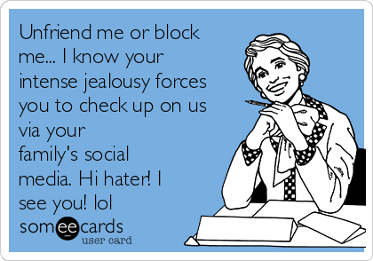 Unfriend me or block
me... I know your
intense jealousy forces
you to check up on us
via your
family's social
media. Hi hater! I
see you! lol