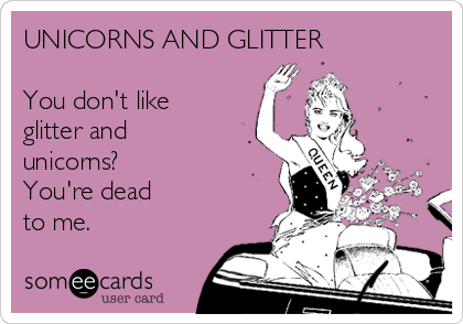 UNICORNS AND GLITTER

You don't like
glitter and
unicorns?
You're dead
to me.