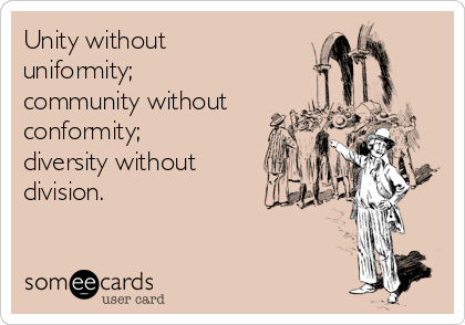 Unity without
uniformity;
community without
conformity;
diversity without
division.