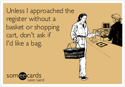 Unless I approached the 
register without a
basket or shopping
cart, don't ask if
I'd like a bag. 