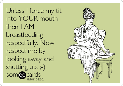 Unless I force my tit
into YOUR mouth
then I AM
breastfeeding
respectfully. Now
respect me by
looking away and
shutting up. ;-)