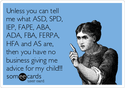 Unless you can tell
me what ASD, SPD,
IEP, FAPE, ABA,
ADA, FBA, FERPA,
HFA and AS are,
then you have no
business giving me
advice for my child!!!