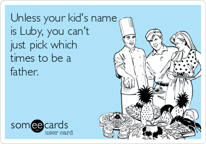 Unless your kid's name
is Luby, you can't
just pick which
times to be a
father. 