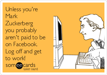Unless you're
Mark
Zuckerberg
you probably
aren't paid to be
on Facebook. 
Log off and get
to work!  