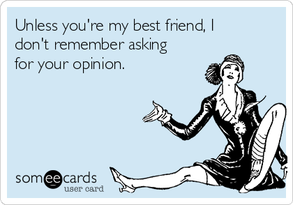 Unless you're my best friend, I
don't remember asking
for your opinion. 