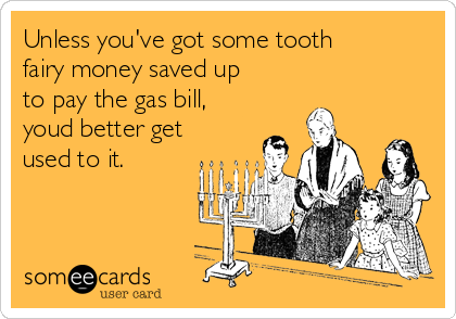 Unless you've got some tooth
fairy money saved up
to pay the gas bill,
youd better get
used to it.