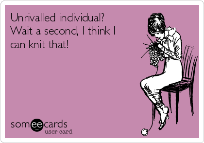 Unrivalled individual?
Wait a second, I think I
can knit that!