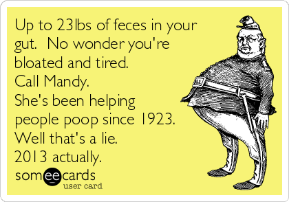 Up to 23lbs of feces in your
gut.  No wonder you're
bloated and tired.
Call Mandy. 
She's been helping
people poop since 1923. 
Well that's a lie.
2013 actually. 