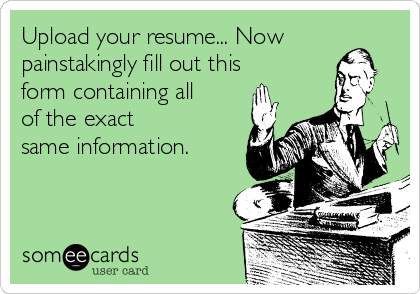 Upload your resume... Now
painstakingly fill out this
form containing all
of the exact 
same information. 