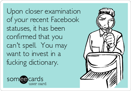 Upon closer examination
of your recent Facebook
statuses, it has been
confirmed that you
can't spell.  You may
want to invest in a
fucking dictionary. 