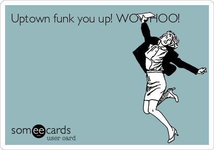 Uptown funk you up! WOOHOO!