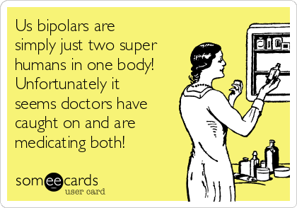 Us bipolars are
simply just two super
humans in one body!
Unfortunately it
seems doctors have
caught on and are
medicating both!