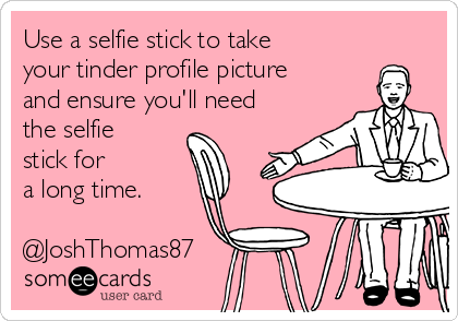 Use a selfie stick to take
your tinder profile picture
and ensure you'll need
the selfie
stick for
a long time.

@JoshThomas87