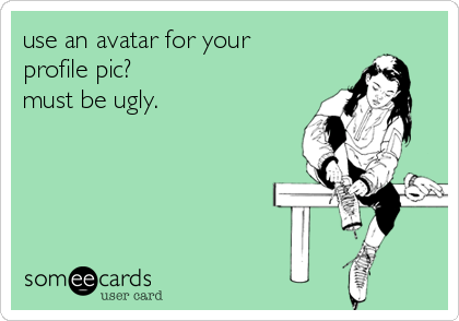 use an avatar for your
profile pic?
must be ugly.