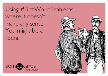 Using #FirstWorldProblems
where it doesn't
make any sense...
You might be a
liberal.