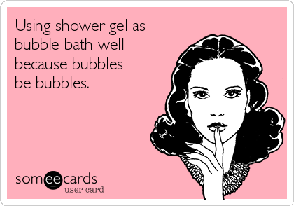 Using shower gel as
bubble bath well
because bubbles
be bubbles. 