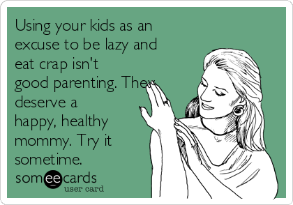 Using your kids as an
excuse to be lazy and
eat crap isn't
good parenting. They
deserve a
happy, healthy
mommy. Try it
sometime.