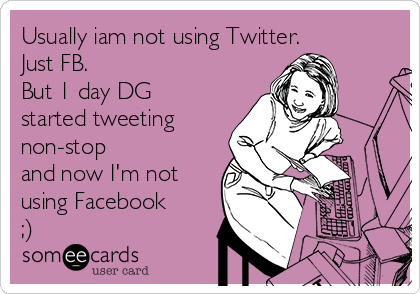Usually iam not using Twitter.
Just FB.
But 1 day DG
started tweeting
non-stop
and now I'm not
using Facebook
;)
