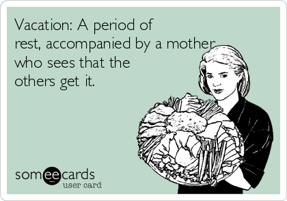 Vacation: A period of
rest, accompanied by a mother
who sees that the
others get it. 