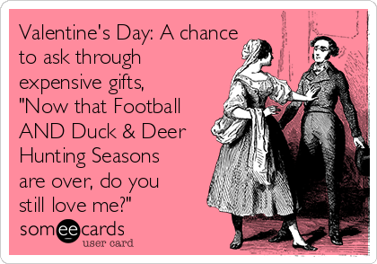 Valentine's Day: A chance
to ask through
expensive gifts,
"Now that Football
AND Duck & Deer
Hunting Seasons
are over, do you
still love me?"