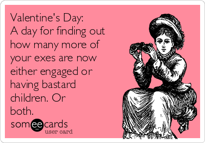 Valentine's Day:
A day for finding out
how many more of
your exes are now
either engaged or
having bastard
children. Or
both.