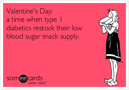 Valentine's Day:  
a time when type 1
diabetics restock their low
blood sugar snack supply.