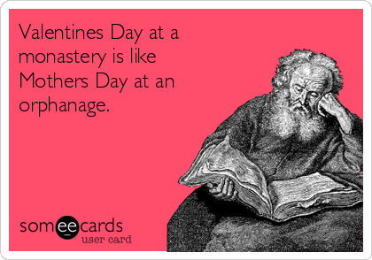 Valentines Day at a
monastery is like
Mothers Day at an
orphanage.