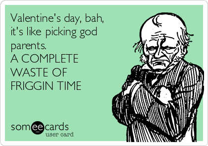 Valentine's day, bah,
it's like picking god
parents.
A COMPLETE
WASTE OF
FRIGGIN TIME