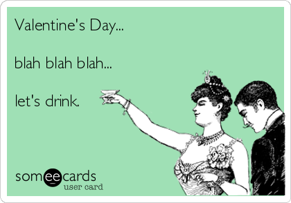 Valentine's Day...

blah blah blah...

let's drink.