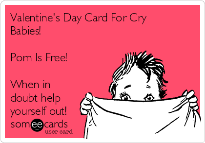 Valentine's Day Card For Cry
Babies!

Porn Is Free! 

When in
doubt help
yourself out!