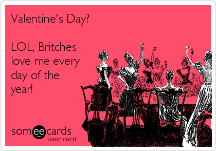 Valentine's Day?

LOL, Britches
love me every
day of the
year!
