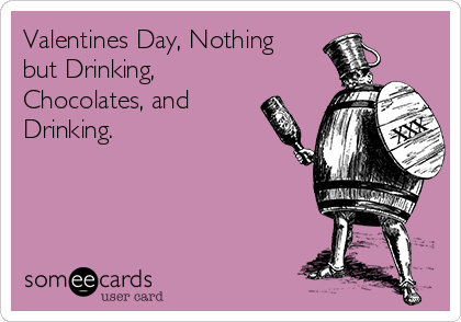 Valentines Day, Nothing
but Drinking,
Chocolates, and
Drinking.