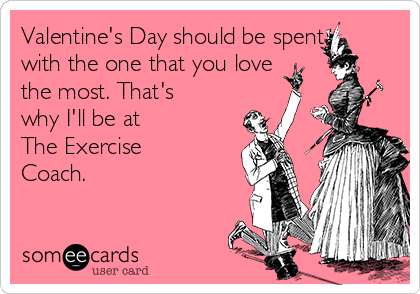 Valentine's Day should be spent
with the one that you love
the most. That's
why I'll be at 
The Exercise
Coach.